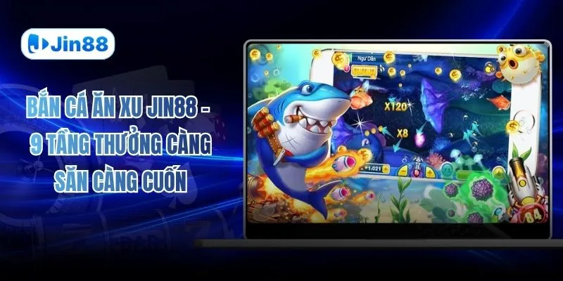 Bắn Cá Ăn Xu JIN88 - 9 Tầng Thưởng Càng Săn Càng Cuốn